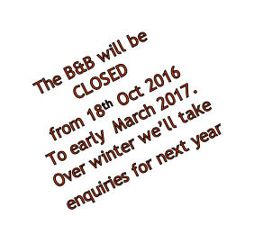 The B&B will be
CLOSED
 from 18th Oct 2016
To early  March 2017.
Over winter we’ll take
enquiries for next year   
